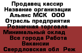 Продавец-кассир › Название организации ­ Альянс-МСК, ООО › Отрасль предприятия ­ Розничная торговля › Минимальный оклад ­ 1 - Все города Работа » Вакансии   . Свердловская обл.,Реж г.